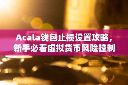 Acala钱包止损设置攻略，新手必看虚拟货币风险控制技巧