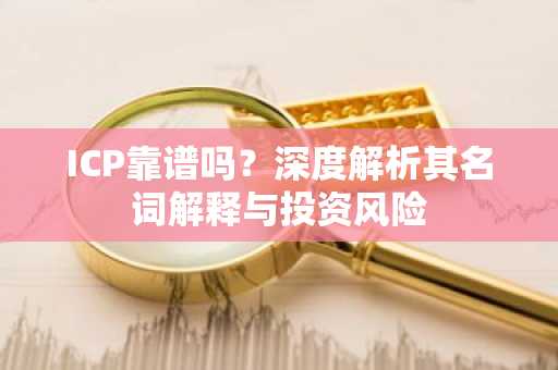 ICP靠谱吗？深度解析其名词解释与投资风险
