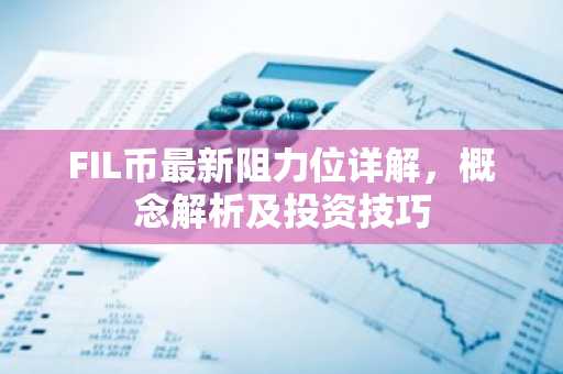 FIL币最新阻力位详解，概念解析及投资技巧