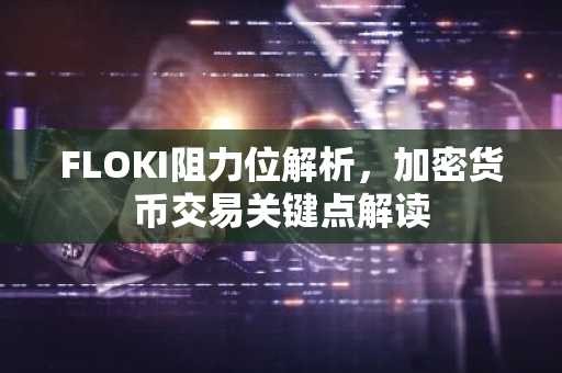 FLOKI阻力位解析，加密货币交易关键点解读