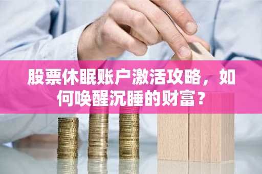股票休眠账户激活攻略，如何唤醒沉睡的财富？