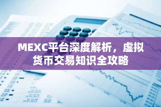 MEXC平台深度解析，虚拟货币交易知识全攻略