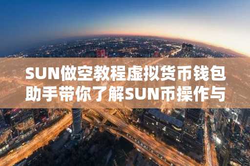 SUN做空教程虚拟货币钱包助手带你了解SUN币操作与风险规避
