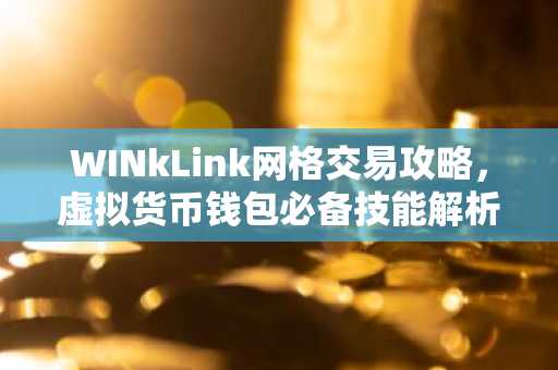 WINkLink网格交易攻略，虚拟货币钱包必备技能解析