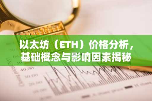 以太坊（ETH）价格分析，基础概念与影响因素揭秘