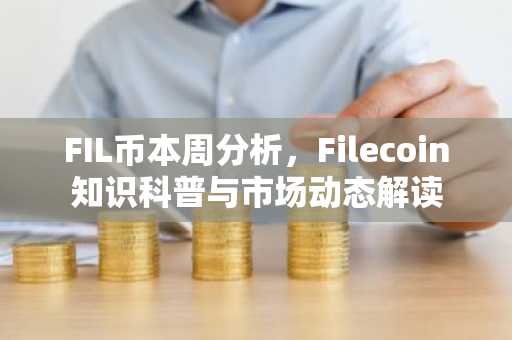 FIL币本周分析，Filecoin知识科普与市场动态解读