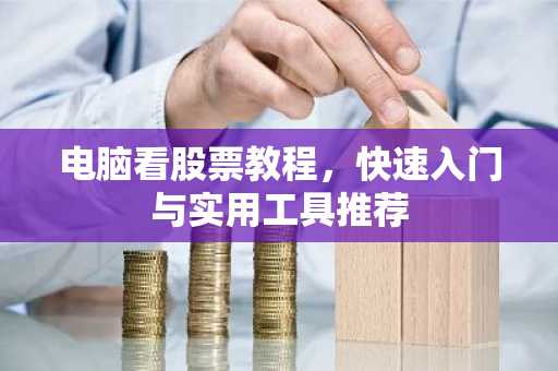 电脑看股票教程，快速入门与实用工具推荐