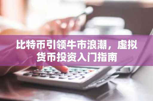 比特币引领牛市浪潮，虚拟货币投资入门指南