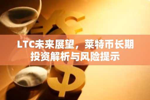 LTC未来展望，莱特币长期投资解析与风险提示