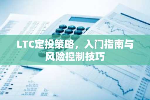 LTC定投策略，入门指南与风险控制技巧