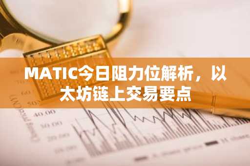 MATIC今日阻力位解析，以太坊链上交易要点