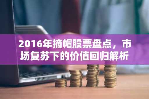2016年摘帽股票盘点，市场复苏下的价值回归解析