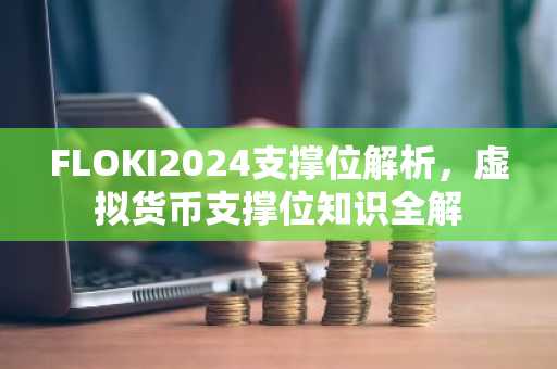 FLOKI2024支撑位解析，虚拟货币支撑位知识全解