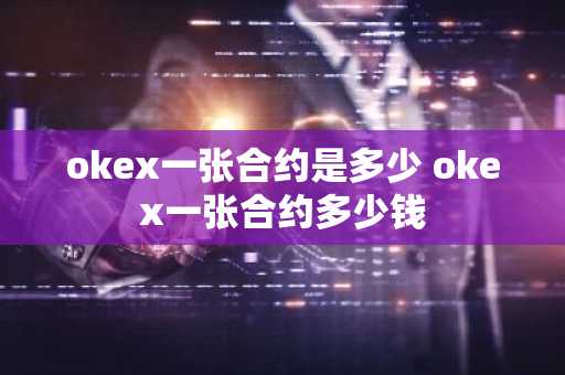 okex一张合约是多少 okex一张合约多少钱