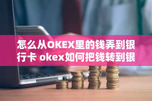 怎么从OKEX里的钱弄到银行卡 okex如何把钱转到银行卡