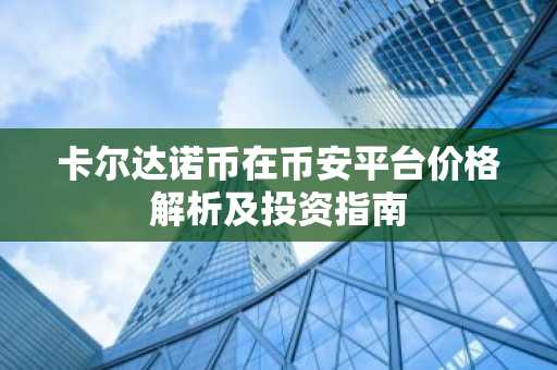 卡尔达诺币在币安平台价格解析及投资指南