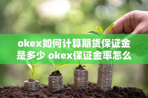 okex如何计算期货保证金是多少 okex保证金率怎么算