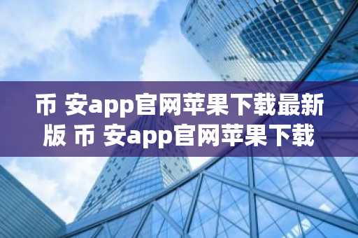 币 安app官网苹果下载最新版 币 安app官网苹果下载最新版本