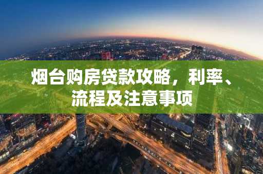 烟台购房贷款攻略，利率、流程及注意事项