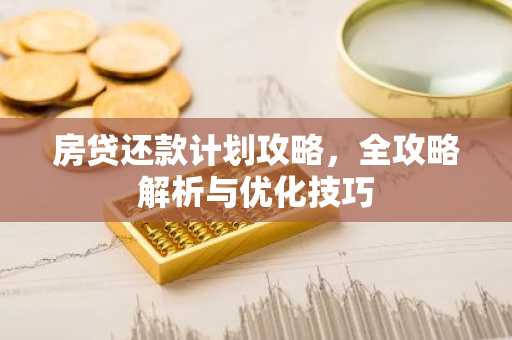 房贷还款计划攻略，全攻略解析与优化技巧