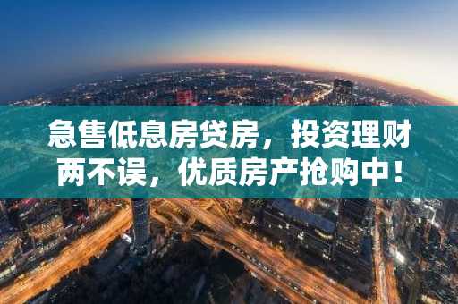 急售低息房贷房，投资理财两不误，优质房产抢购中！
