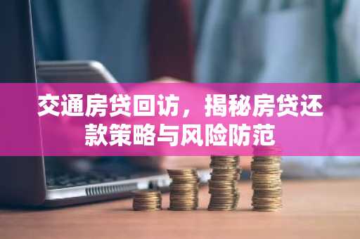 交通房贷回访，揭秘房贷还款策略与风险防范