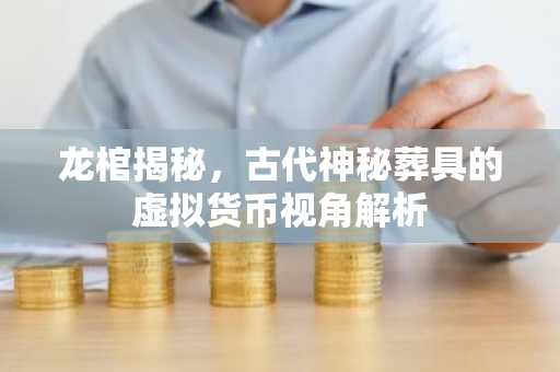 龙棺揭秘，古代神秘葬具的虚拟货币视角解析