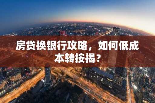 房贷换银行攻略，如何低成本转按揭？