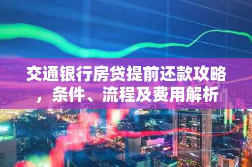 交通银行房贷提前还款攻略，条件、流程及费用解析
