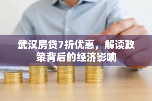 武汉房贷7折优惠，解读政策背后的经济影响