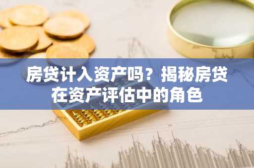 房贷计入资产吗？揭秘房贷在资产评估中的角色