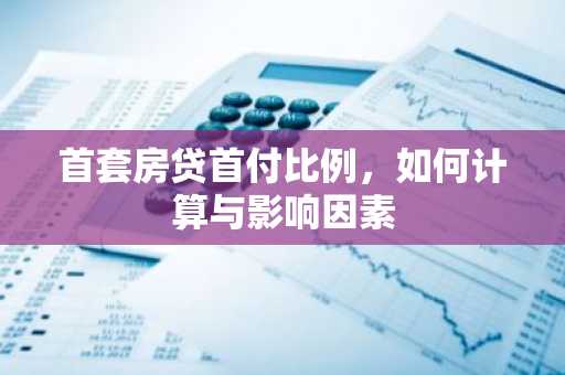 首套房贷首付比例，如何计算与影响因素