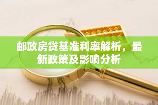 邮政房贷基准利率解析，最新政策及影响分析
