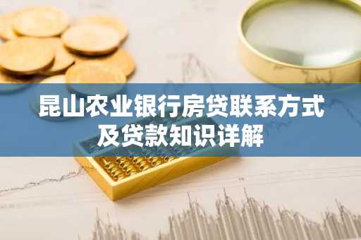 昆山农业银行房贷联系方式及贷款知识详解