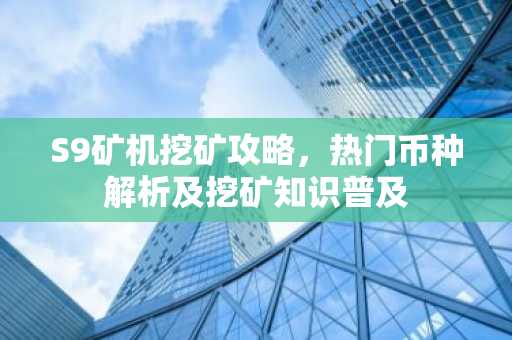 S9矿机挖矿攻略，热门币种解析及挖矿知识普及