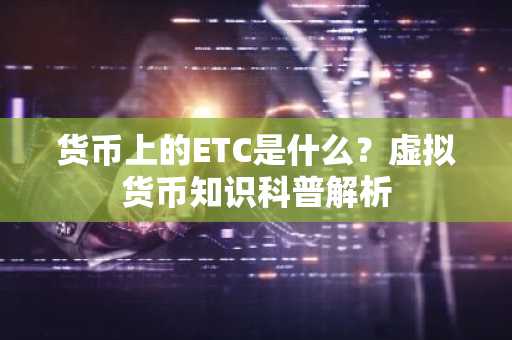 货币上的ETC是什么？虚拟货币知识科普解析