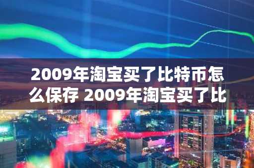 2009年淘宝买了比特币怎么保存 2009年淘宝买了比特币怎么保存不了