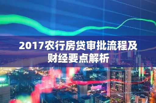 2017农行房贷审批流程及财经要点解析