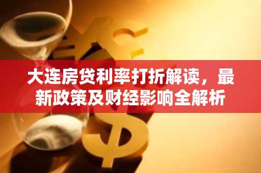大连房贷利率打折解读，最新政策及财经影响全解析