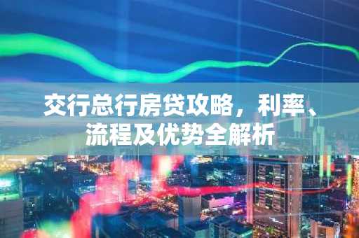 交行总行房贷攻略，利率、流程及优势全解析
