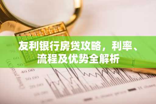 友利银行房贷攻略，利率、流程及优势全解析