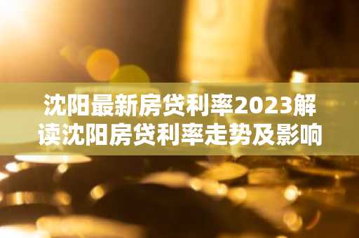 沈阳最新房贷利率2023解读沈阳房贷利率走势及影响因素