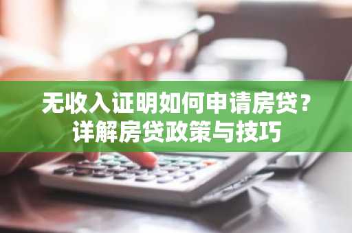 无收入证明如何申请房贷？详解房贷政策与技巧