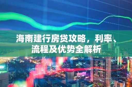 海南建行房贷攻略，利率、流程及优势全解析
