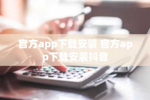 官方app下载安装 官方app下载安装抖音