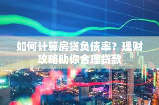 如何计算房贷负债率？理财攻略助你合理贷款