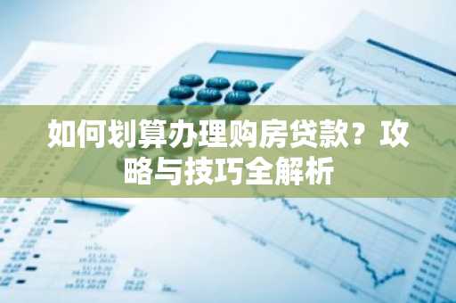 如何划算办理购房贷款？攻略与技巧全解析