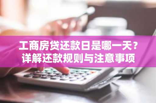 工商房贷还款日是哪一天？详解还款规则与注意事项
