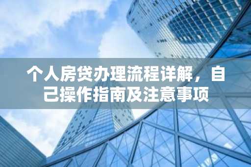个人房贷办理流程详解，自己操作指南及注意事项