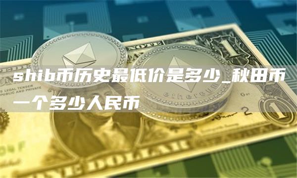 shib币历史最低价是多少_秋田币一个多少人民币